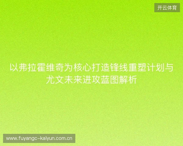以弗拉霍维奇为核心打造锋线重塑计划与尤文未来进攻蓝图解析